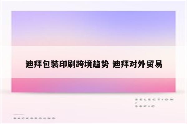 迪拜包装印刷跨境趋势 迪拜对外贸易