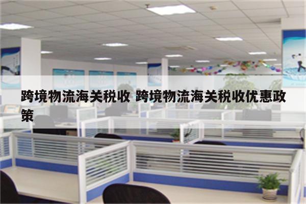 跨境物流海关税收 跨境物流海关税收优惠政策