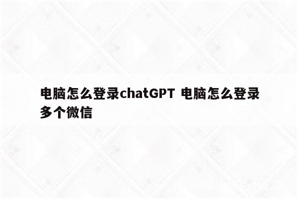 电脑怎么登录chatGPT 电脑怎么登录多个微信