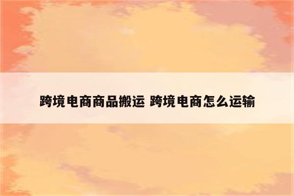 跨境电商商品搬运 跨境电商怎么运输