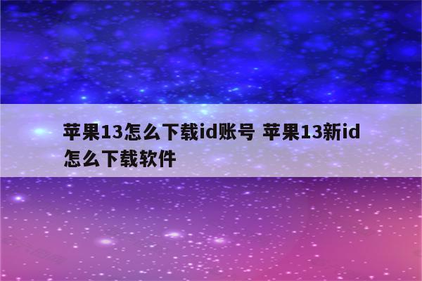 苹果13怎么下载id账号 苹果13新id怎么下载软件