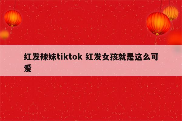 红发辣妹tiktok 红发女孩就是这么可爱