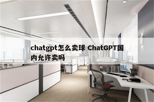 chatgpt怎么卖球 ChatGPT国内允许卖吗