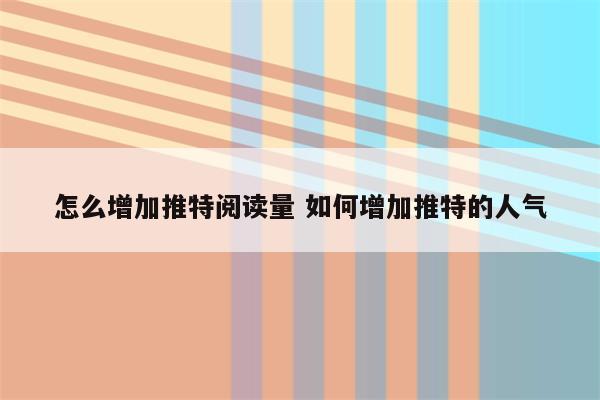 怎么增加推特阅读量 如何增加推特的人气