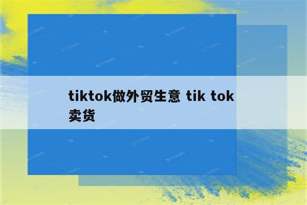 tiktok做外贸生意 tik tok 卖货