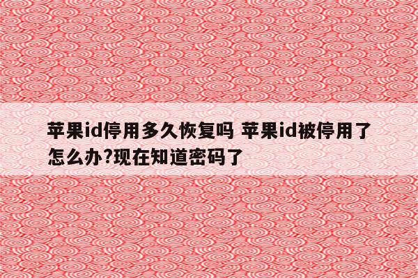 苹果id停用多久恢复吗 苹果id被停用了怎么办?现在知道密码了
