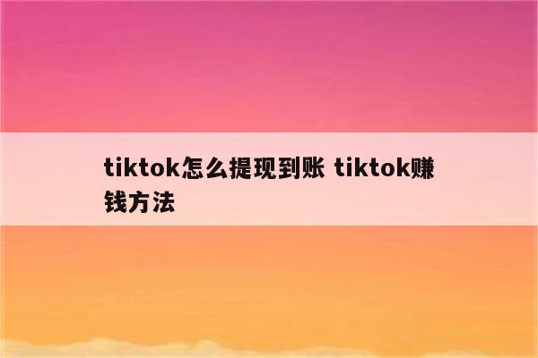 tiktok怎么提现到账 tiktok赚钱方法