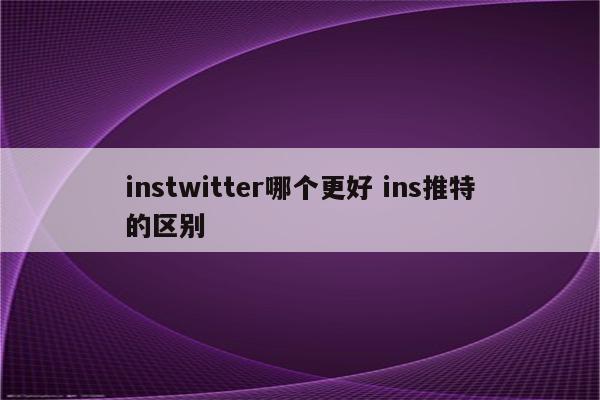 instwitter哪个更好 ins推特的区别