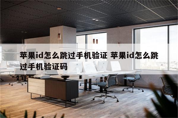 苹果id怎么跳过手机验证 苹果id怎么跳过手机验证码