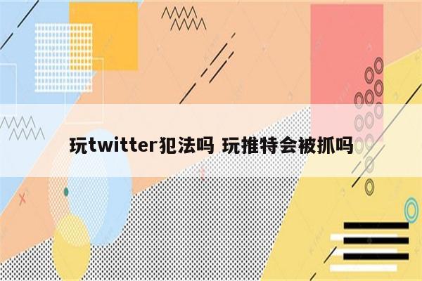 玩twitter犯法吗 玩推特会被抓吗