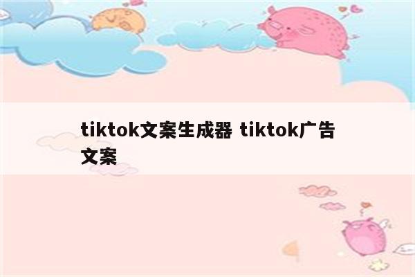 tiktok文案生成器 tiktok广告文案