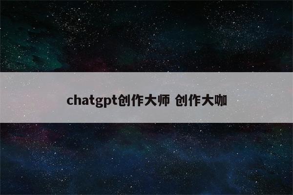 chatgpt创作大师 创作大咖