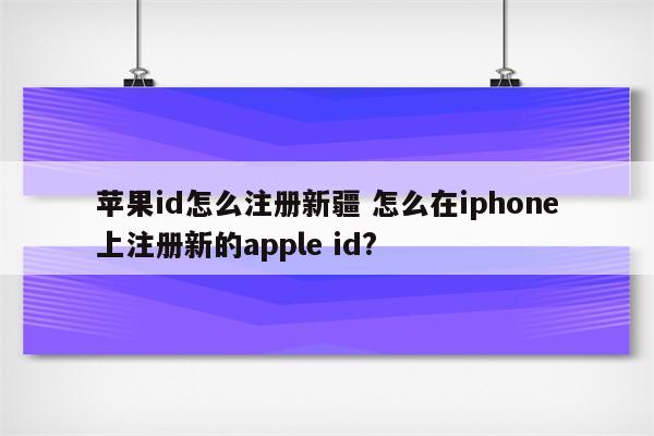 苹果id怎么注册新疆 怎么在iphone上注册新的apple id?