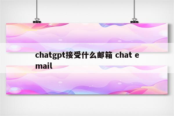 chatgpt接受什么邮箱 chat email