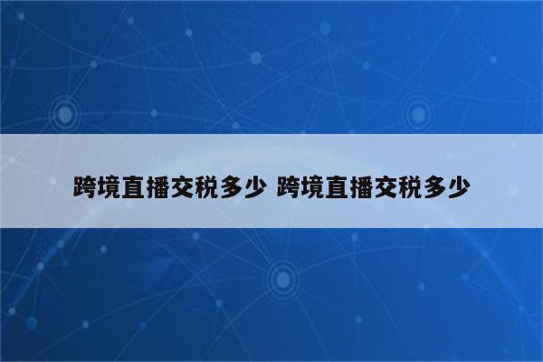 跨境直播交税多少 跨境直播交税多少