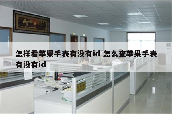 怎样看苹果手表有没有id 怎么查苹果手表有没有id