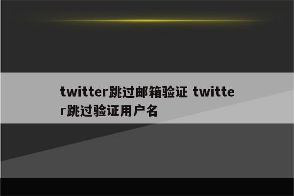twitter跳过邮箱验证 twitter跳过验证用户名