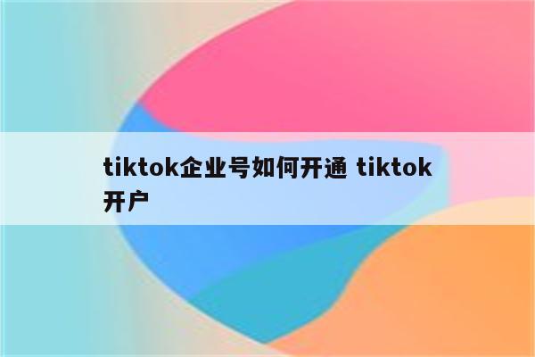 tiktok企业号如何开通 tiktok开户