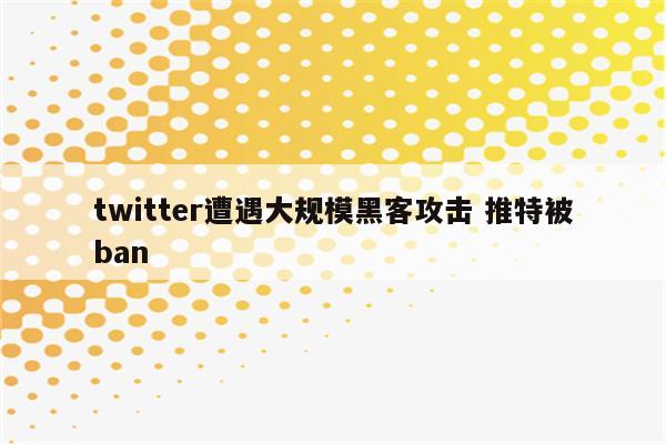 twitter遭遇大规模黑客攻击 推特被ban
