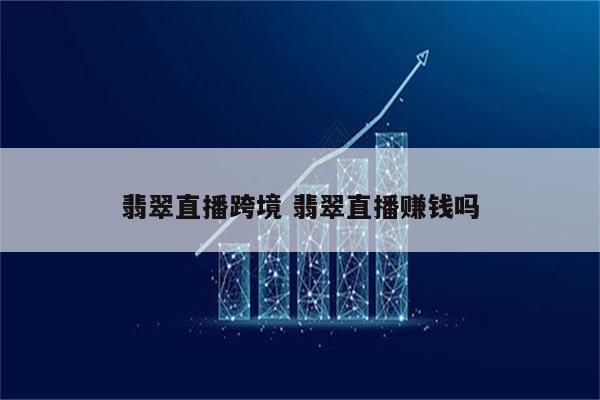 翡翠直播跨境 翡翠直播赚钱吗