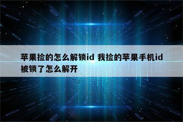 苹果捡的怎么解锁id 我捡的苹果手机id被锁了怎么解开