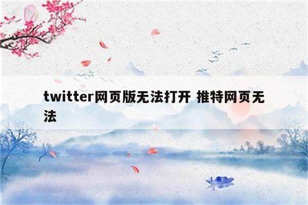 twitter网页版无法打开 推特网页无法