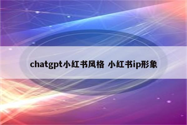 chatgpt小红书风格 小红书ip形象