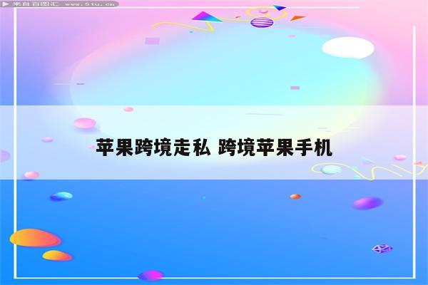 苹果跨境走私 跨境苹果手机