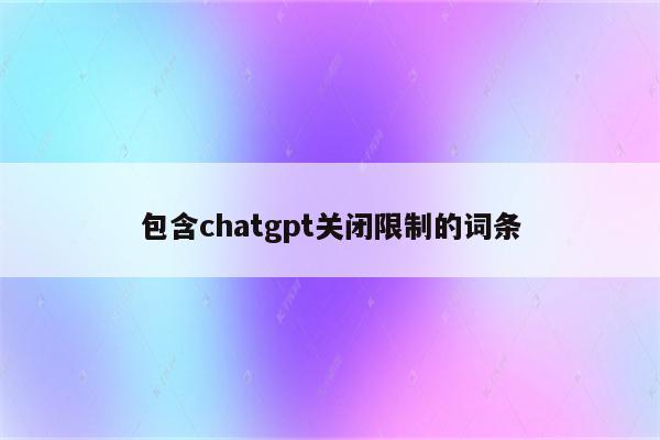包含chatgpt关闭限制的词条