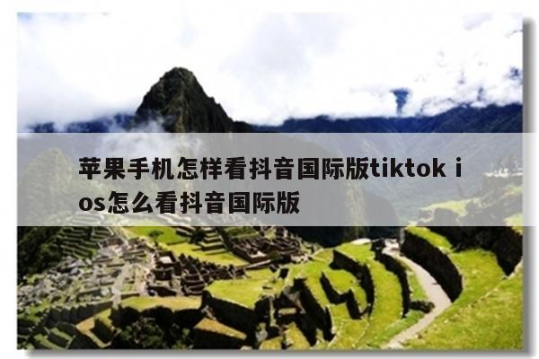 苹果手机怎样看抖音国际版tiktok ios怎么看抖音国际版
