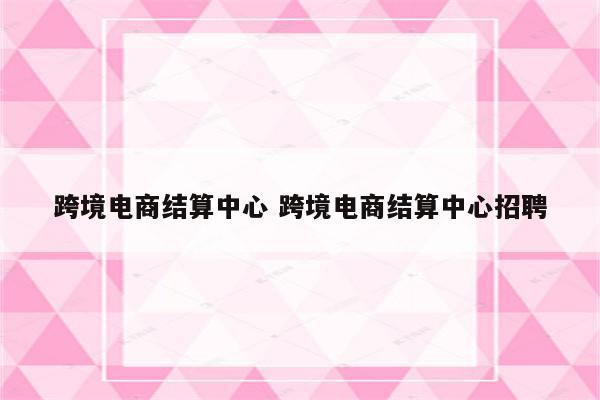 跨境电商结算中心 跨境电商结算中心招聘