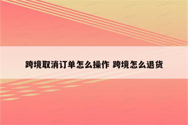 跨境取消订单怎么操作 跨境怎么退货