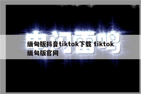 缅甸版抖音tiktok下载 tiktok缅甸版官网