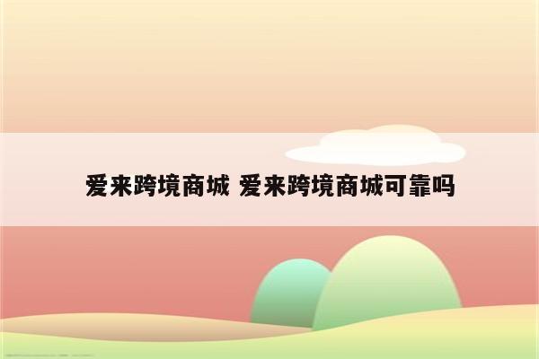 爱来跨境商城 爱来跨境商城可靠吗