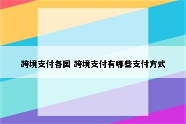 跨境支付各国 跨境支付有哪些支付方式