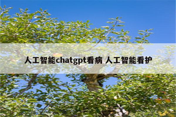 人工智能chatgpt看病 人工智能看护