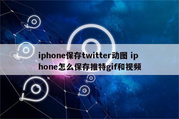 iphone保存twitter动图 iphone怎么保存推特gif和视频