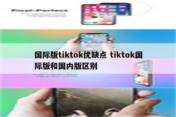 国际版tiktok优缺点 tiktok国际版和国内版区别