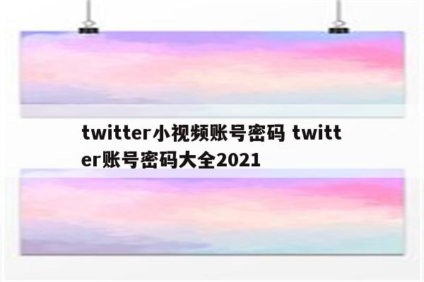 twitter小视频账号密码 twitter账号密码大全2021