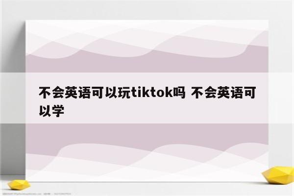 不会英语可以玩tiktok吗 不会英语可以学