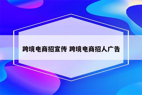 跨境电商招宣传 跨境电商招人广告