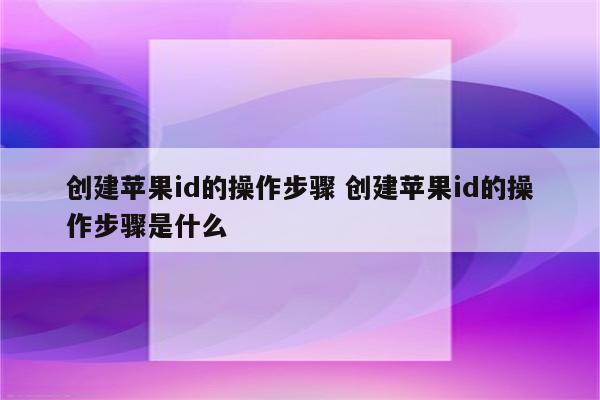 创建苹果id的操作步骤 创建苹果id的操作步骤是什么