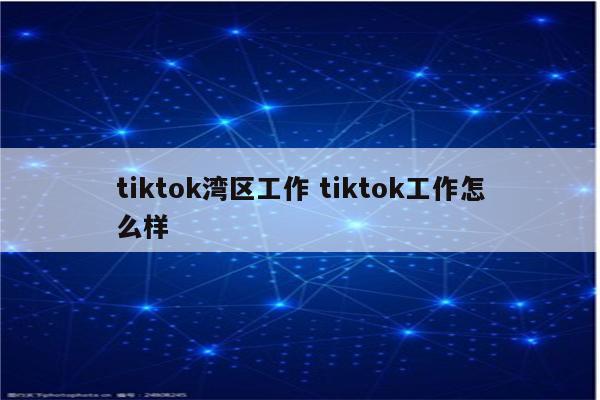 tiktok湾区工作 tiktok工作怎么样