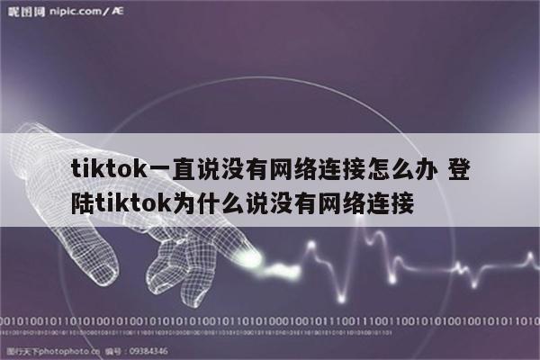 tiktok一直说没有网络连接怎么办 登陆tiktok为什么说没有网络连接