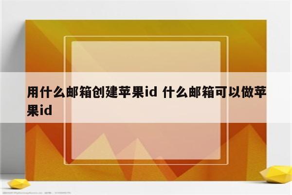 用什么邮箱创建苹果id 什么邮箱可以做苹果id