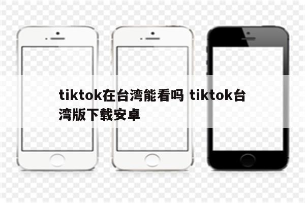 tiktok在台湾能看吗 tiktok台湾版下载安卓