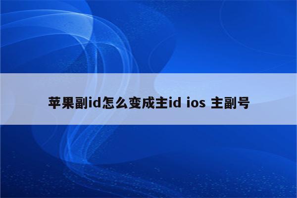 苹果副id怎么变成主id ios 主副号