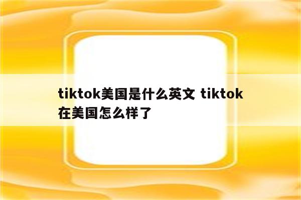 tiktok美国是什么英文 tiktok在美国怎么样了