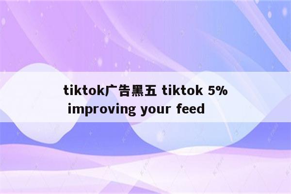 tiktok广告黑五 tiktok 5% improving your feed