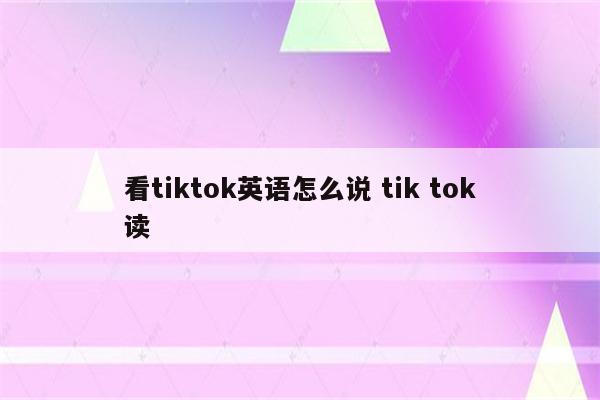 看tiktok英语怎么说 tik tok读